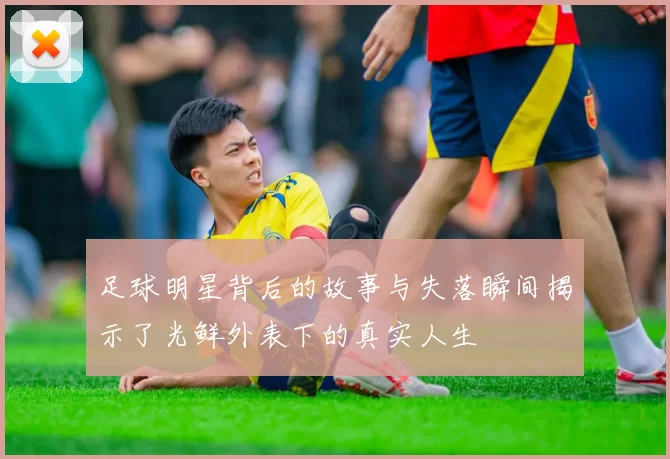 足球明星背后的故事与失落瞬间揭示了光鲜外表下的真实人生