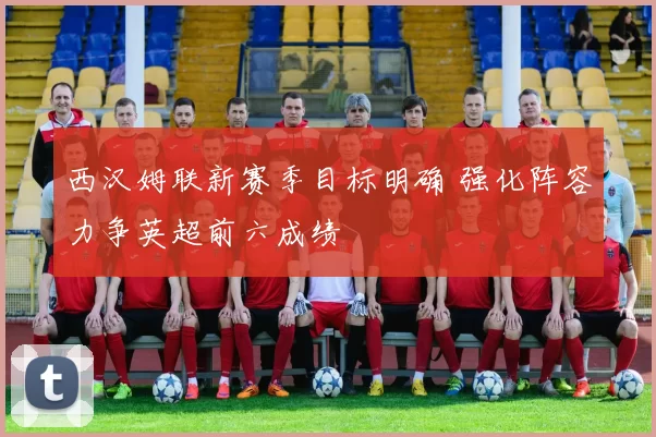 西汉姆联新赛季目标明确 强化阵容力争英超前六成绩