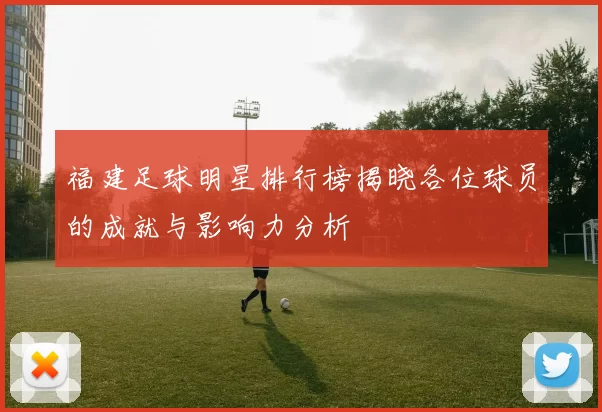 福建足球明星排行榜揭晓各位球员的成就与影响力分析