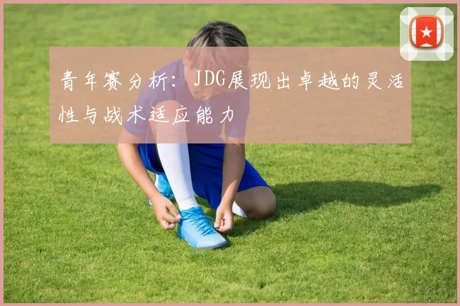 青年赛分析：JDG展现出卓越的灵活性与战术适应能力