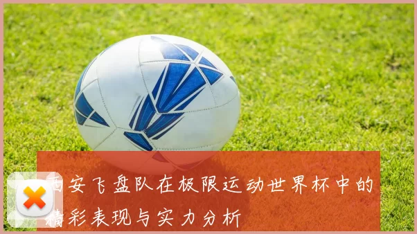 西安飞盘队在极限运动世界杯中的精彩表现与实力分析