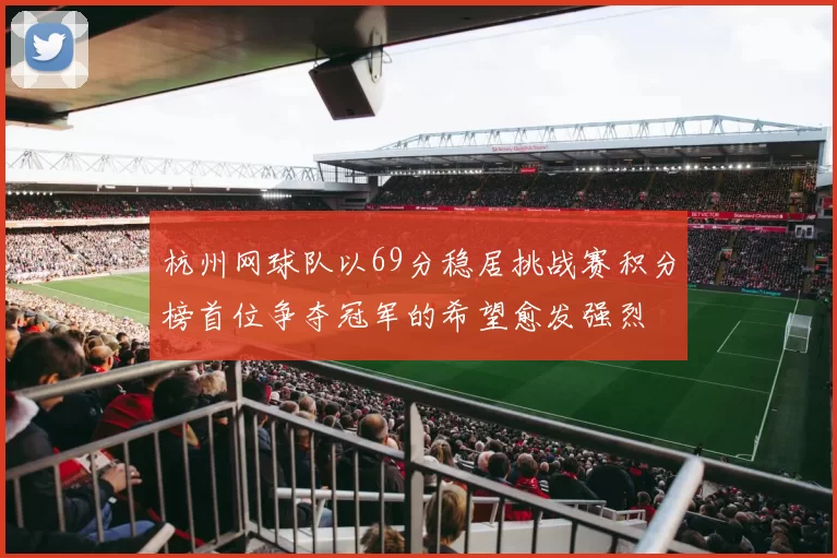 杭州网球队以69分稳居挑战赛积分榜首位争夺冠军的希望愈发强烈