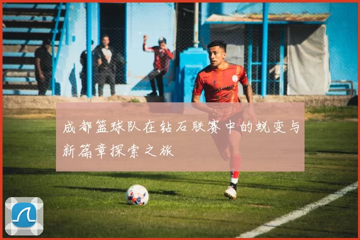 成都篮球队在钻石联赛中的蜕变与新篇章探索之旅