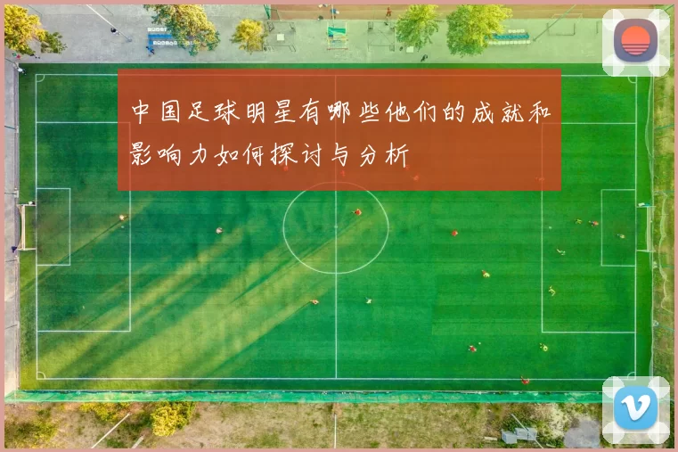 中国足球明星有哪些他们的成就和影响力如何探讨与分析