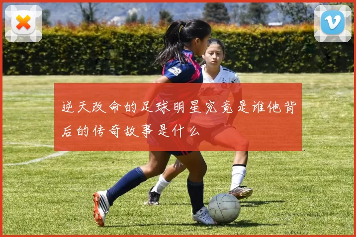逆天改命的足球明星究竟是谁他背后的传奇故事是什么