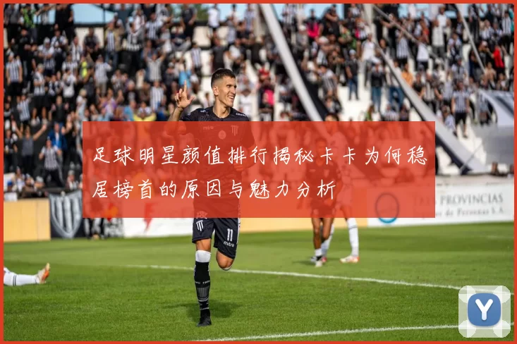 足球明星颜值排行揭秘卡卡为何稳居榜首的原因与魅力分析