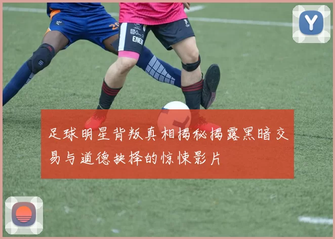 足球明星背叛真相揭秘揭露黑暗交易与道德抉择的惊悚影片