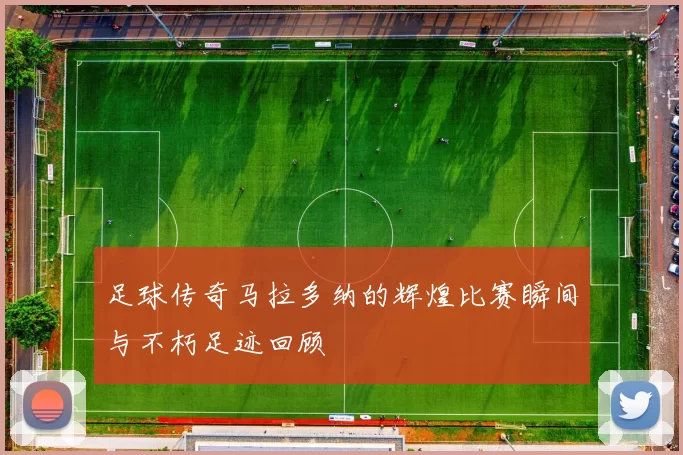 足球传奇马拉多纳的辉煌比赛瞬间与不朽足迹回顾