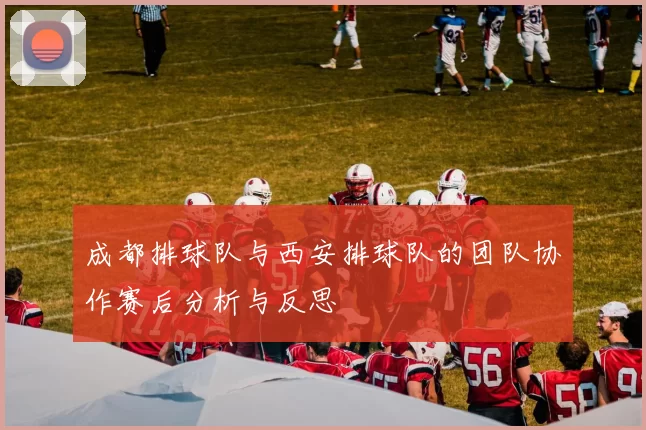 成都排球队与西安排球队的团队协作赛后分析与反思