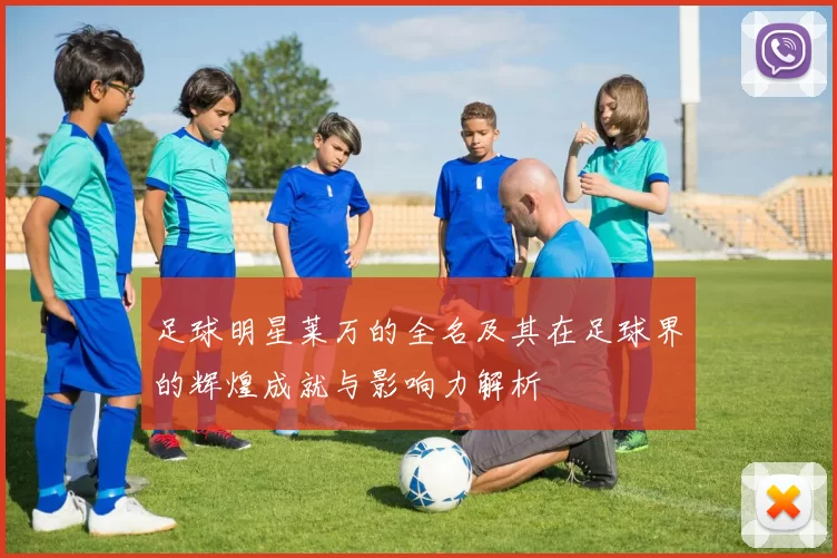 足球明星莱万的全名及其在足球界的辉煌成就与影响力解析