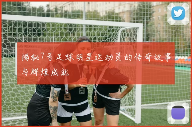 揭秘7号足球明星运动员的传奇故事与辉煌成就
