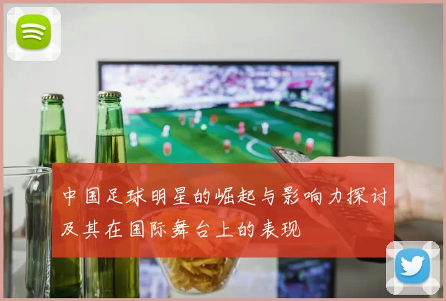 中国足球明星的崛起与影响力探讨及其在国际舞台上的表现