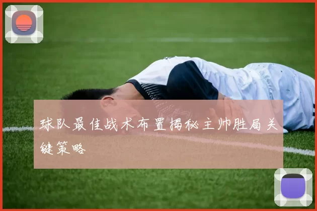 球队最佳战术布置揭秘主帅胜局关键策略