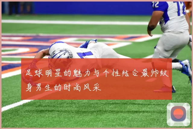 足球明星的魅力与个性结合最帅纹身男生的时尚风采
