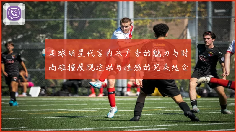足球明星代言内衣广告的魅力与时尚碰撞展现运动与性感的完美结合