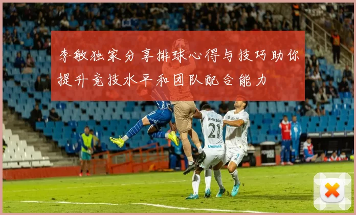 李敏独家分享排球心得与技巧助你提升竞技水平和团队配合能力