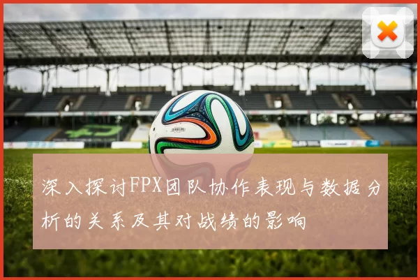 深入探讨FPX团队协作表现与数据分析的关系及其对战绩的影响