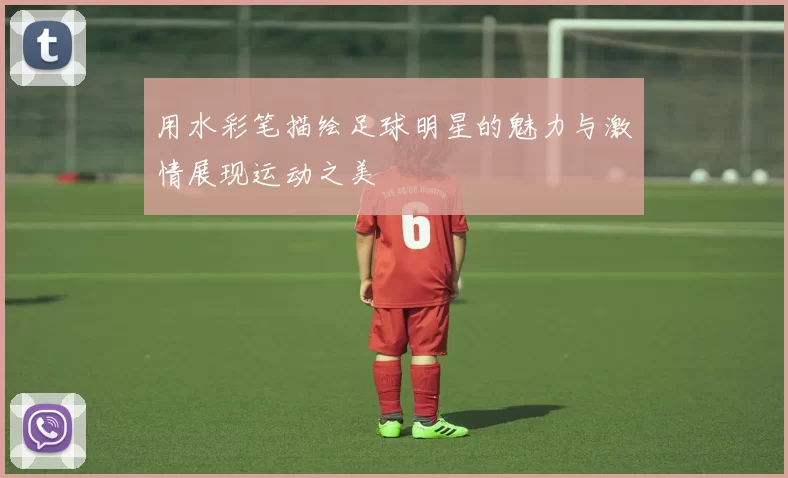 用水彩笔描绘足球明星的魅力与激情展现运动之美