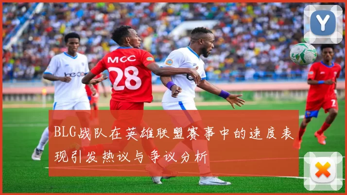 BLG战队在英雄联盟赛事中的速度表现引发热议与争议分析