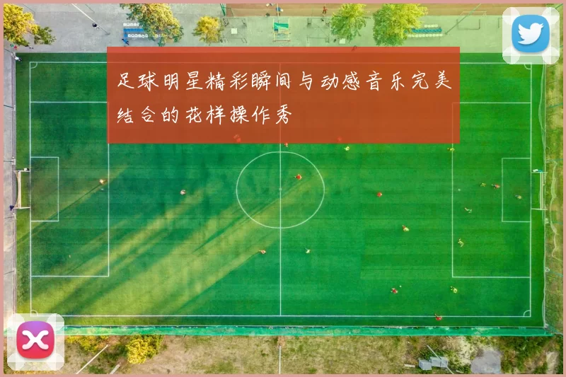足球明星精彩瞬间与动感音乐完美结合的花样操作秀
