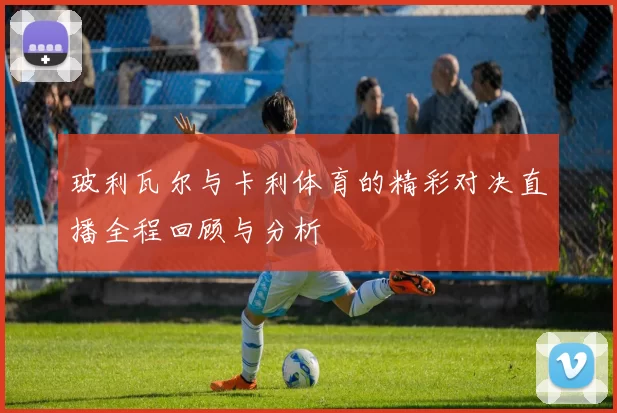 玻利瓦尔与卡利体育的精彩对决直播全程回顾与分析