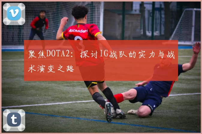 聚焦DOTA2：探讨IG战队的实力与战术演变之路