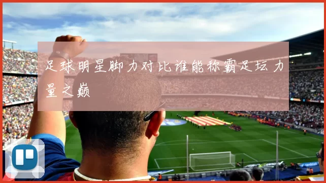 足球明星脚力对比谁能称霸足坛力量之巅