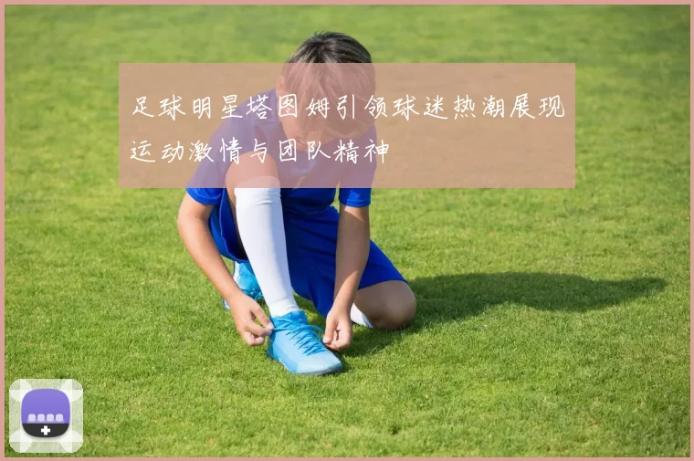 足球明星塔图姆引领球迷热潮展现运动激情与团队精神