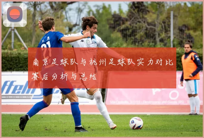 南京足球队与杭州足球队实力对比赛后分析与总结