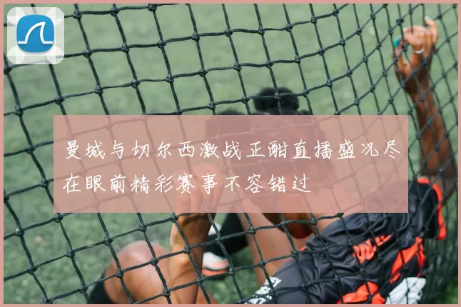 曼城与切尔西激战正酣直播盛况尽在眼前精彩赛事不容错过