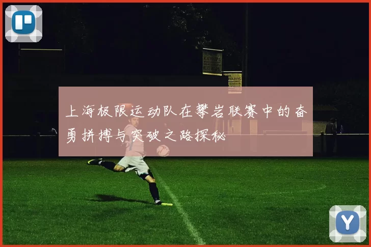 上海极限运动队在攀岩联赛中的奋勇拼搏与突破之路探秘