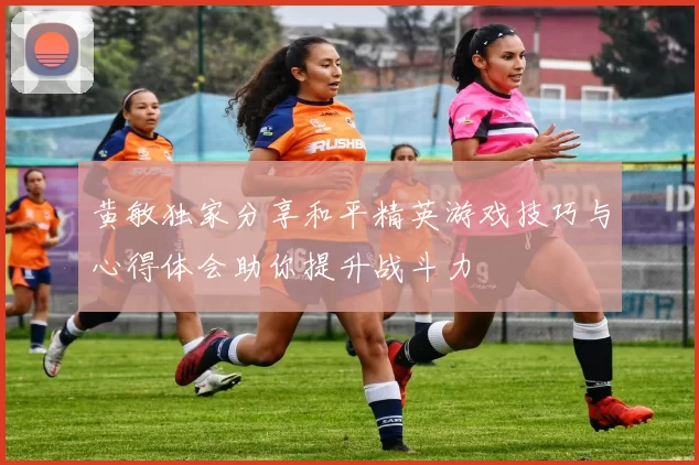 黄敏独家分享和平精英游戏技巧与心得体会助你提升战斗力