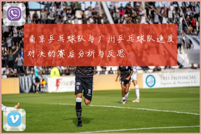 南京乒乓球队与广州乒乓球队速度对决的赛后分析与反思