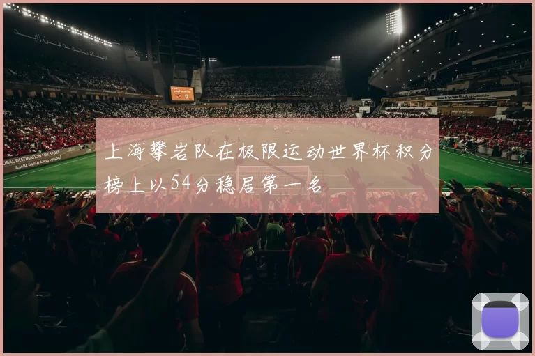 上海攀岩队在极限运动世界杯积分榜上以54分稳居第一名