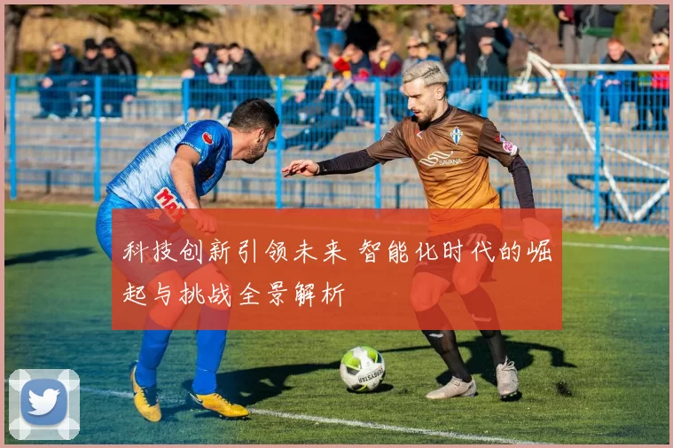 科技创新引领未来 智能化时代的崛起与挑战全景解析