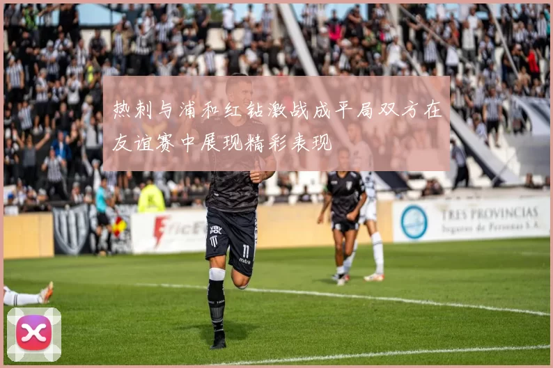 热刺与浦和红钻激战成平局双方在友谊赛中展现精彩表现