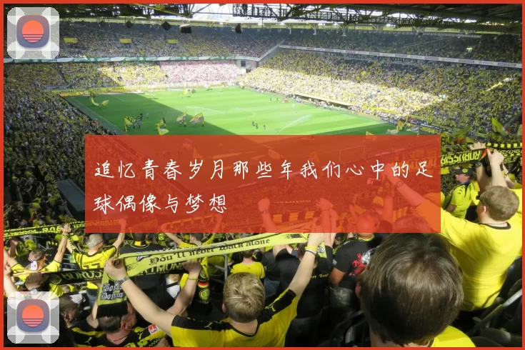 追忆青春岁月那些年我们心中的足球偶像与梦想
