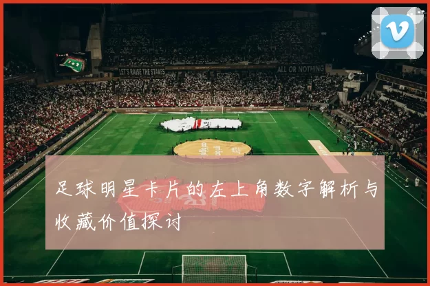 足球明星卡片的左上角数字解析与收藏价值探讨