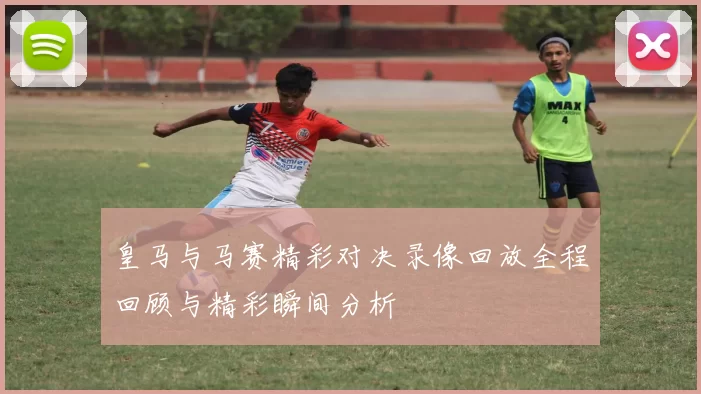 皇马与马赛精彩对决录像回放全程回顾与精彩瞬间分析