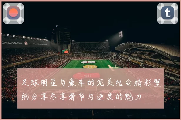 足球明星与豪车的完美结合精彩壁纸分享尽享奢华与速度的魅力