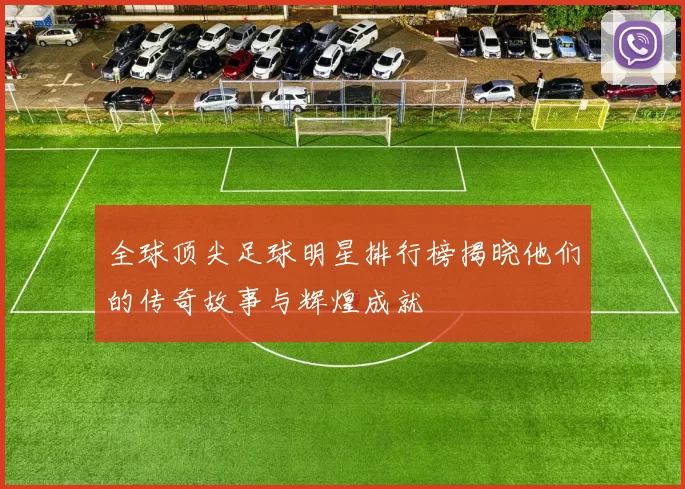 全球顶尖足球明星排行榜揭晓他们的传奇故事与辉煌成就