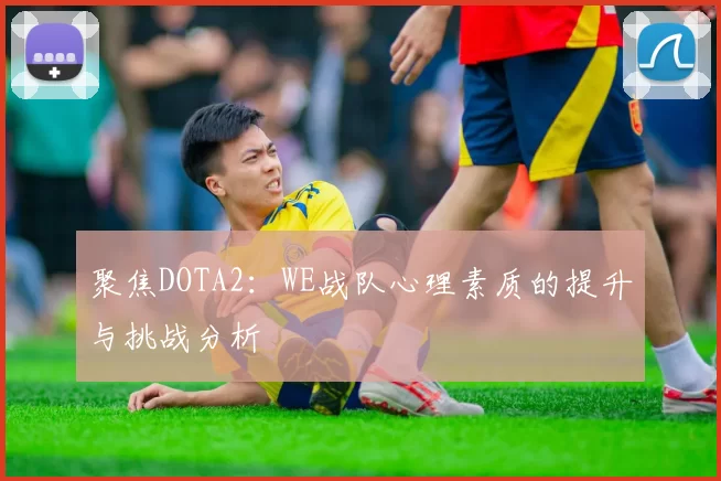 聚焦DOTA2：WE战队心理素质的提升与挑战分析