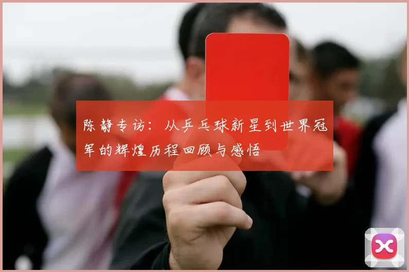 陈静专访：从乒乓球新星到世界冠军的辉煌历程回顾与感悟