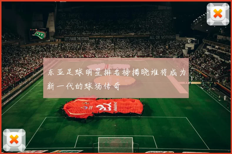 东亚足球明星排名榜揭晓谁将成为新一代的球场传奇