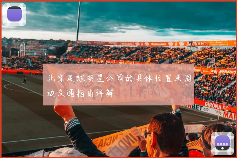 北京足球明星公园的具体位置及周边交通指南详解