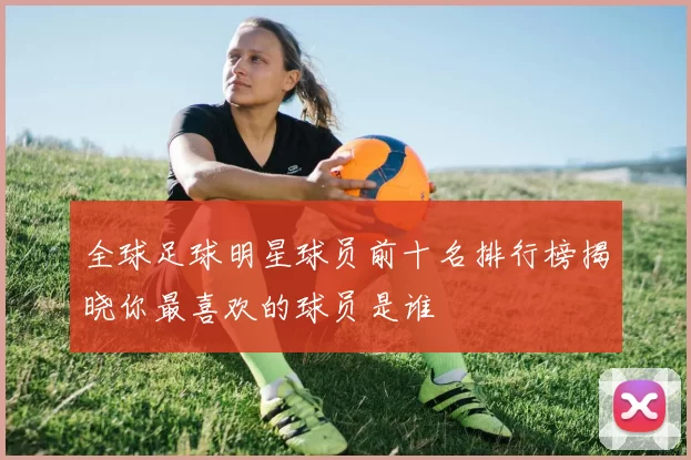 全球足球明星球员前十名排行榜揭晓你最喜欢的球员是谁