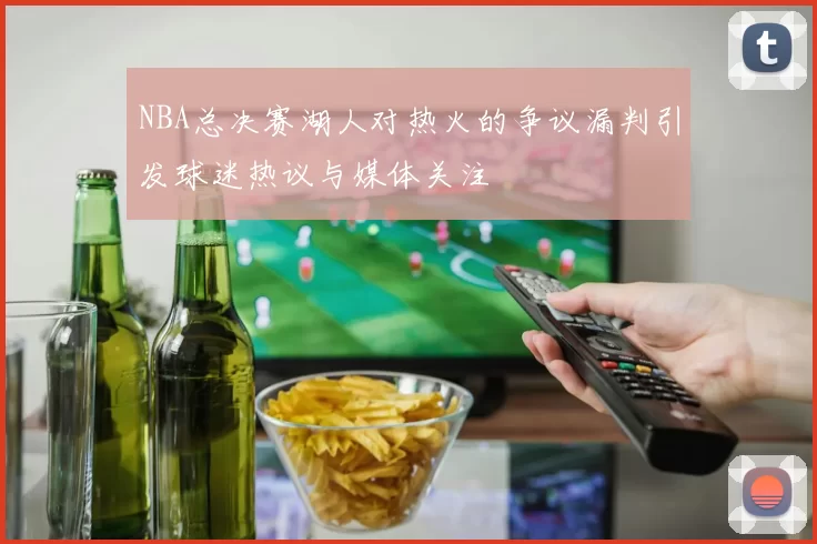 NBA总决赛湖人对热火的争议漏判引发球迷热议与媒体关注