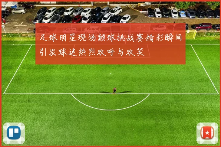 足球明星现场颠球挑战赛精彩瞬间引发球迷热烈欢呼与欢笑