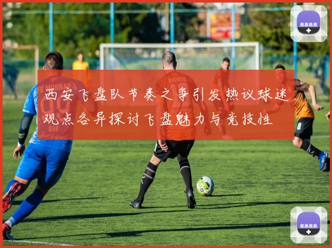 西安飞盘队节奏之争引发热议球迷观点各异探讨飞盘魅力与竞技性