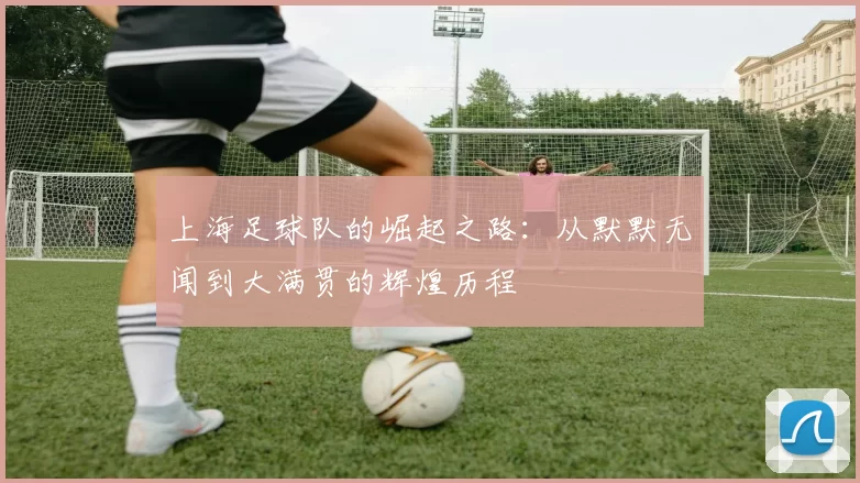 上海足球队的崛起之路：从默默无闻到大满贯的辉煌历程